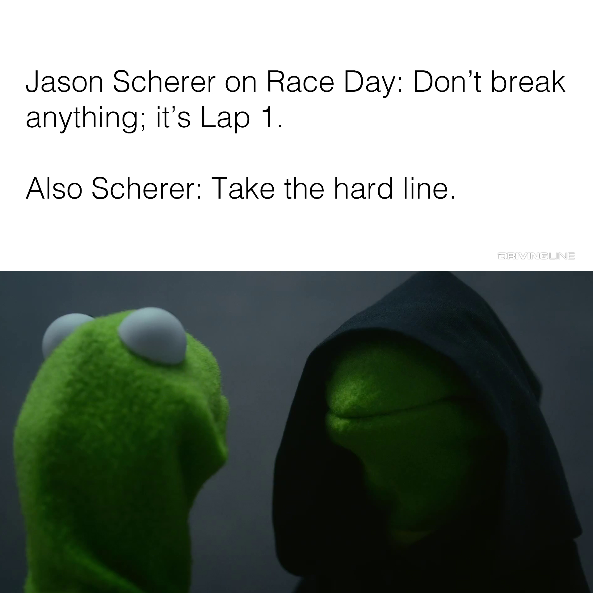 Evil Kermit meme - " Jason Scherer on Race Day: Don't break anything; it's Lap 1. Also Scherer: Take the hard line."